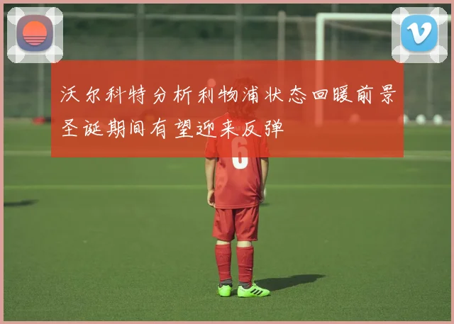 沃尔科特分析利物浦状态回暖前景圣诞期间有望迎来反弹