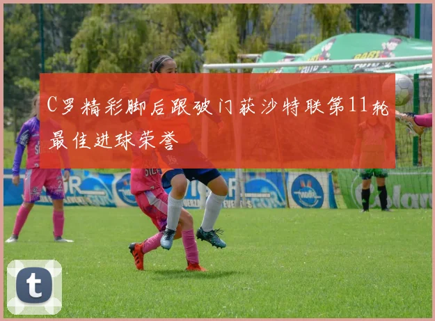 C罗精彩脚后跟破门获沙特联第11轮最佳进球荣誉
