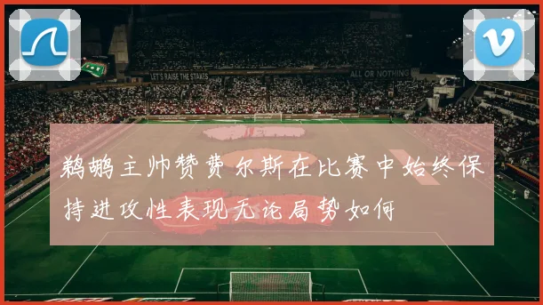 鹈鹕主帅赞费尔斯在比赛中始终保持进攻性表现无论局势如何