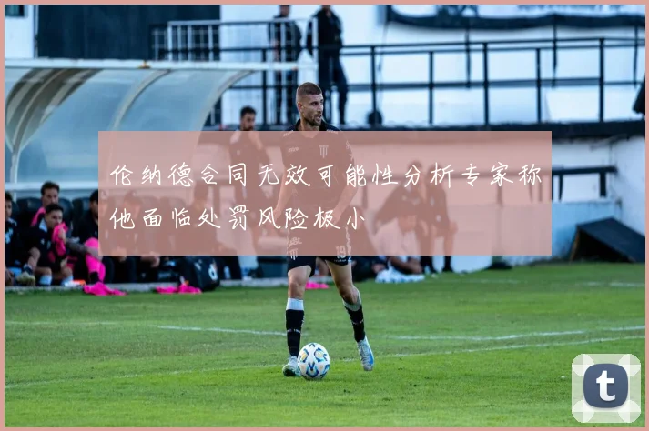 伦纳德合同无效可能性分析专家称他面临处罚风险极小