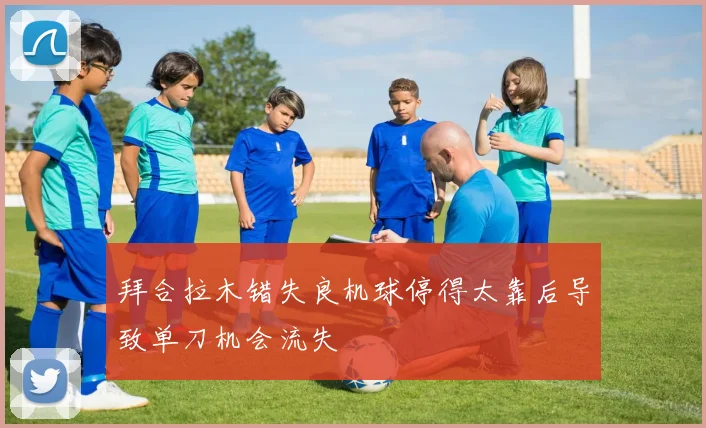 拜合拉木错失良机球停得太靠后导致单刀机会流失