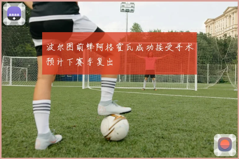 波尔图前锋阿格霍瓦成功接受手术预计下赛季复出