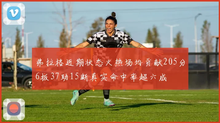 弗拉格近期状态火热场均贡献205分6板37助15断真实命中率超六成