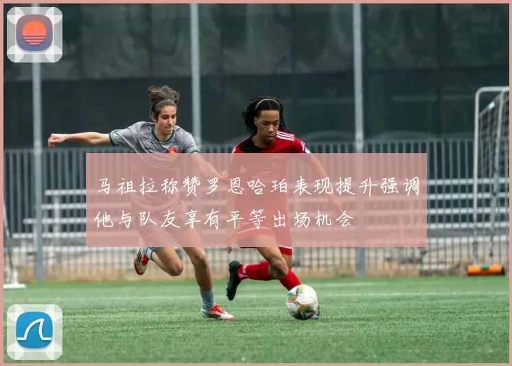 马祖拉称赞罗恩哈珀表现提升强调他与队友享有平等出场机会