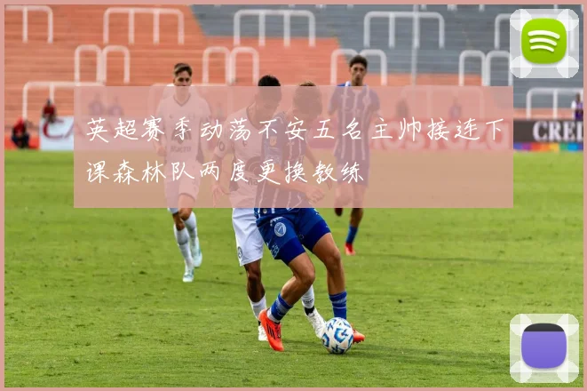 英超赛季动荡不安五名主帅接连下课森林队两度更换教练