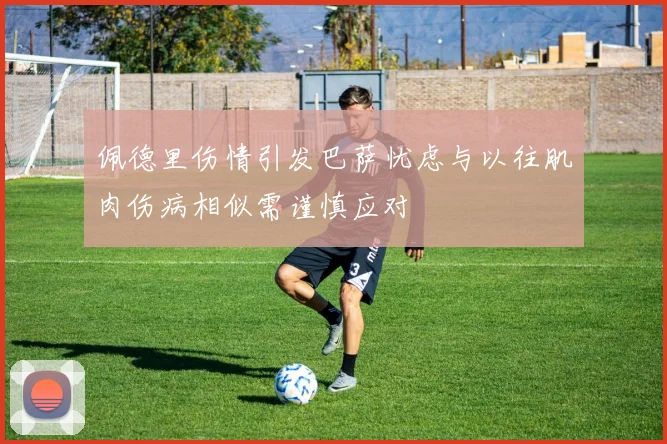 佩德里伤情引发巴萨忧虑与以往肌肉伤病相似需谨慎应对