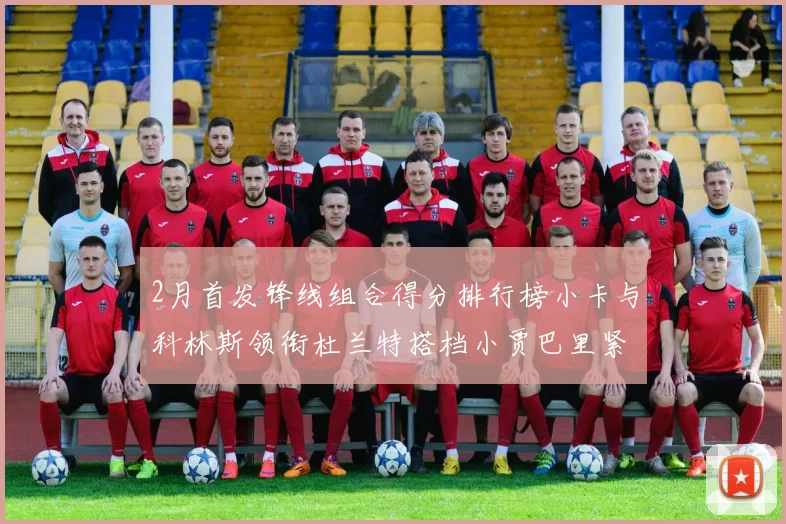 2月首发锋线组合得分排行榜小卡与科林斯领衔杜兰特搭档小贾巴里紧随其后