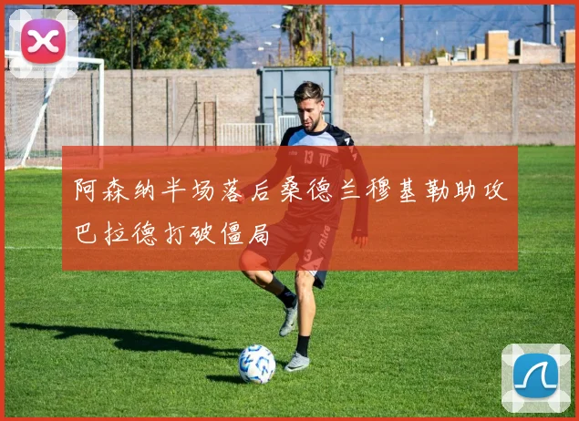 阿森纳半场落后桑德兰穆基勒助攻巴拉德打破僵局