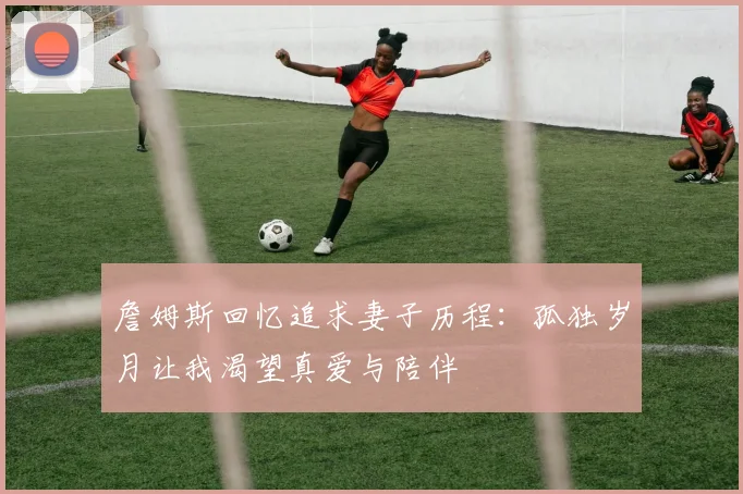 詹姆斯回忆追求妻子历程：孤独岁月让我渴望真爱与陪伴