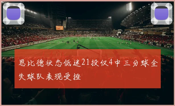 恩比德状态低迷21投仅4中三分球全失球队表现受挫