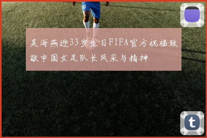 吴海燕迎33岁生日FIFA官方祝福致敬中国女足队长风采与精神