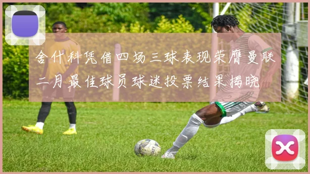 舍什科凭借四场三球表现荣膺曼联二月最佳球员球迷投票结果揭晓