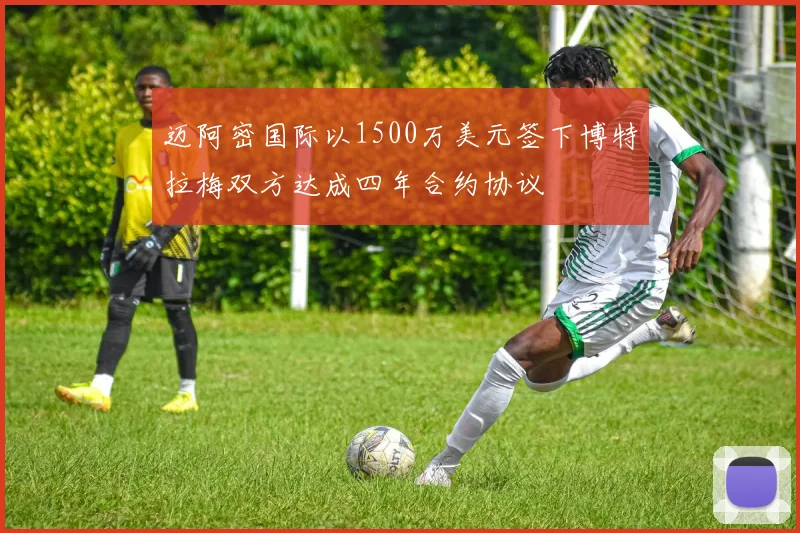 迈阿密国际以1500万美元签下博特拉梅双方达成四年合约协议