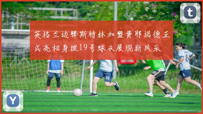 英格兰边锋斯特林加盟费耶诺德正式亮相身披19号球衣展现新风采