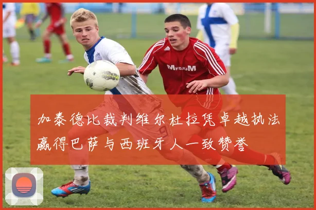 加泰德比裁判维尔杜拉凭卓越执法赢得巴萨与西班牙人一致赞誉