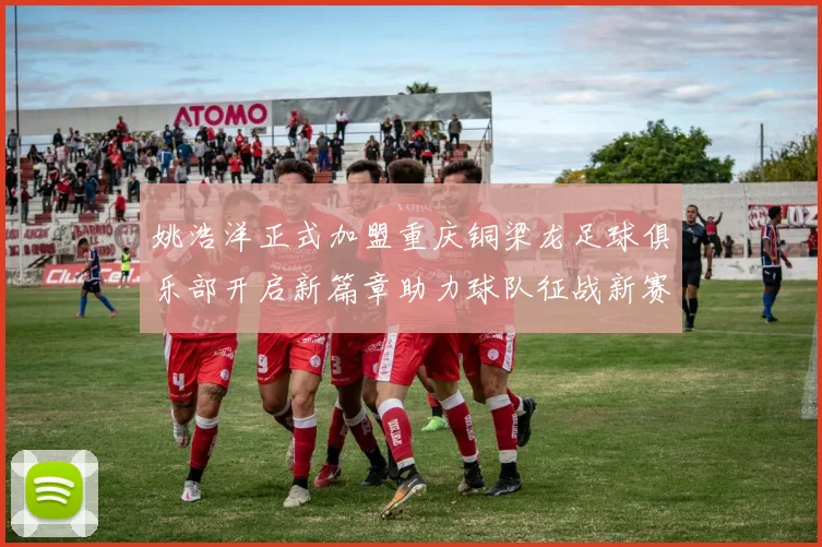 姚浩洋正式加盟重庆铜梁龙足球俱乐部开启新篇章助力球队征战新赛季