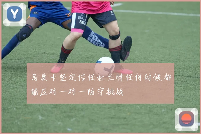 乌度卡坚定信任杜兰特任何时候都能应对一对一防守挑战