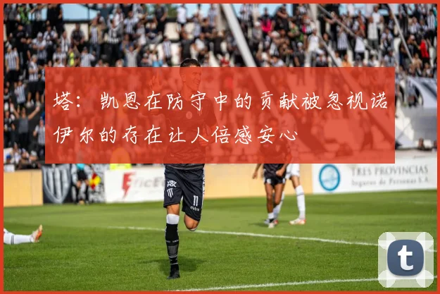 塔：凯恩在防守中的贡献被忽视诺伊尔的存在让人倍感安心