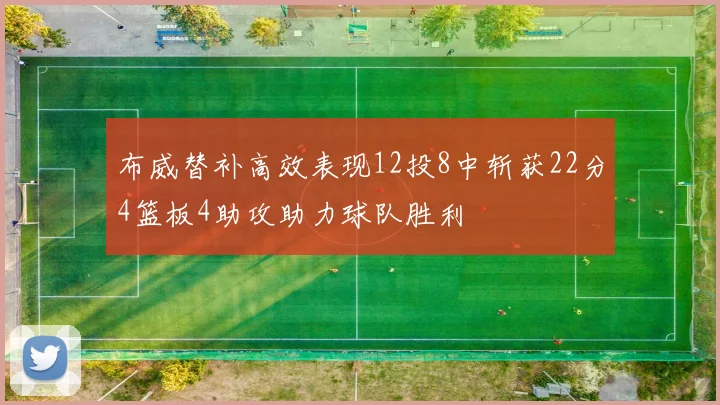 布威替补高效表现12投8中斩获22分4篮板4助攻助力球队胜利