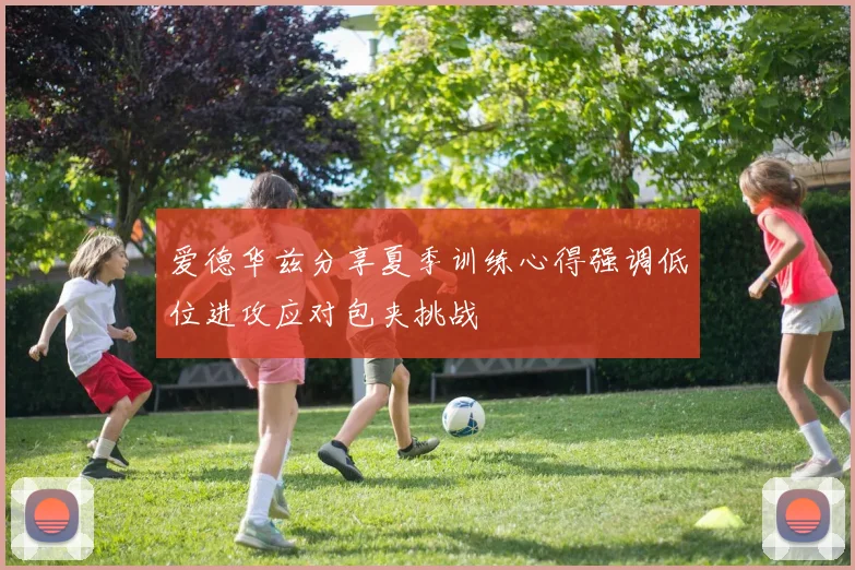 爱德华兹分享夏季训练心得强调低位进攻应对包夹挑战