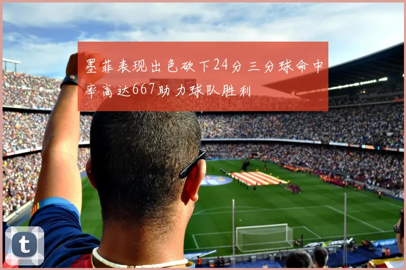 墨菲表现出色砍下24分三分球命中率高达667助力球队胜利