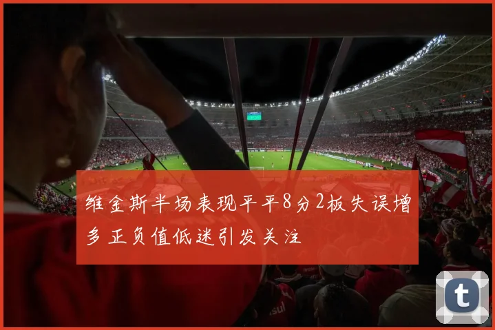 维金斯半场表现平平8分2板失误增多正负值低迷引发关注