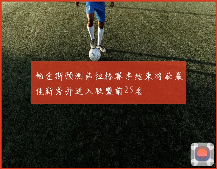 帕金斯预测弗拉格赛季结束将获最佳新秀并进入联盟前25名
