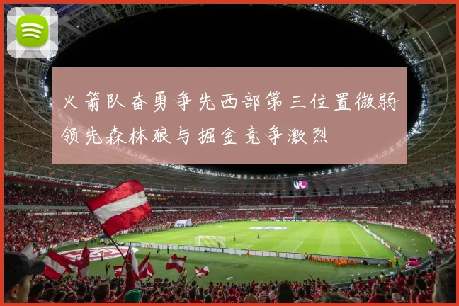 火箭队奋勇争先西部第三位置微弱领先森林狼与掘金竞争激烈