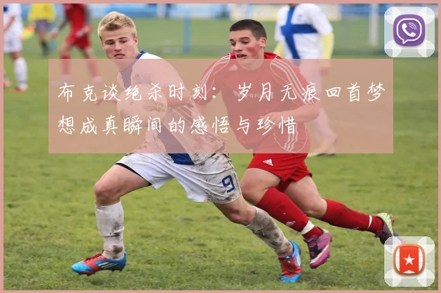 布克谈绝杀时刻：岁月无痕回首梦想成真瞬间的感悟与珍惜