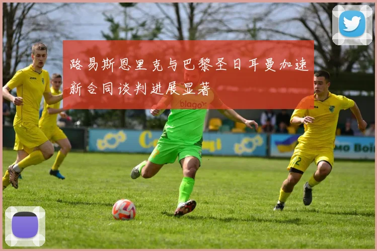 路易斯恩里克与巴黎圣日耳曼加速新合同谈判进展显著