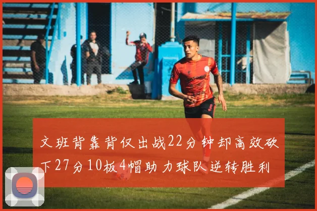 文班背靠背仅出战22分钟却高效砍下27分10板4帽助力球队逆转胜利