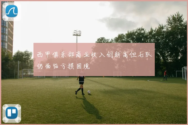 西甲俱乐部商业收入创新高但七队仍面临亏损困境