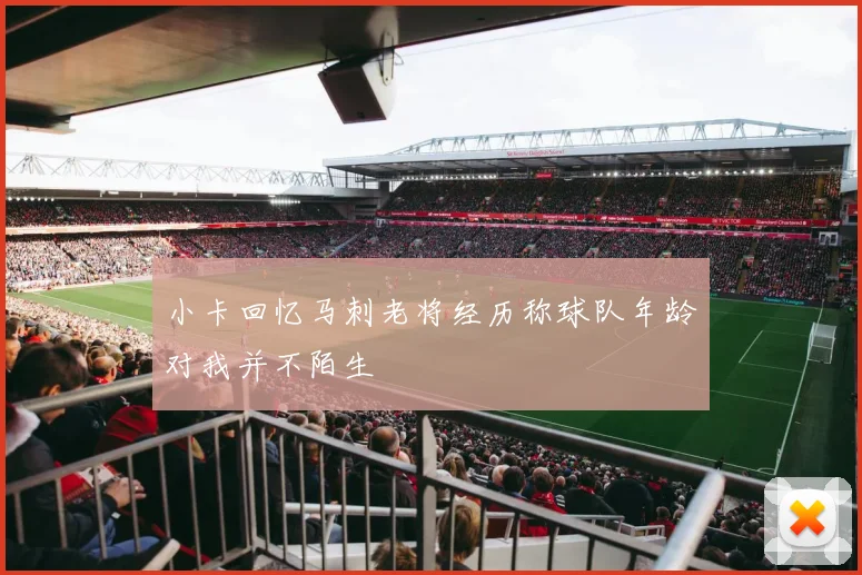 小卡回忆马刺老将经历称球队年龄对我并不陌生
