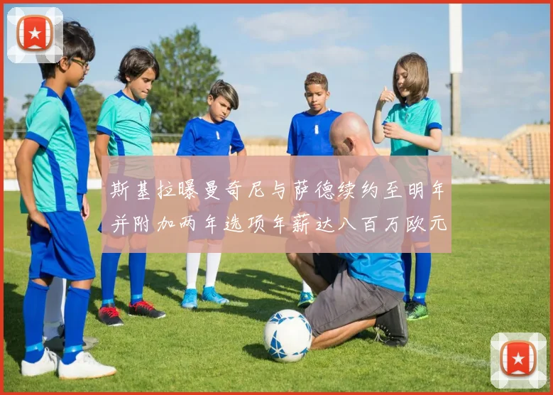 斯基拉曝曼奇尼与萨德续约至明年并附加两年选项年薪达八百万欧元