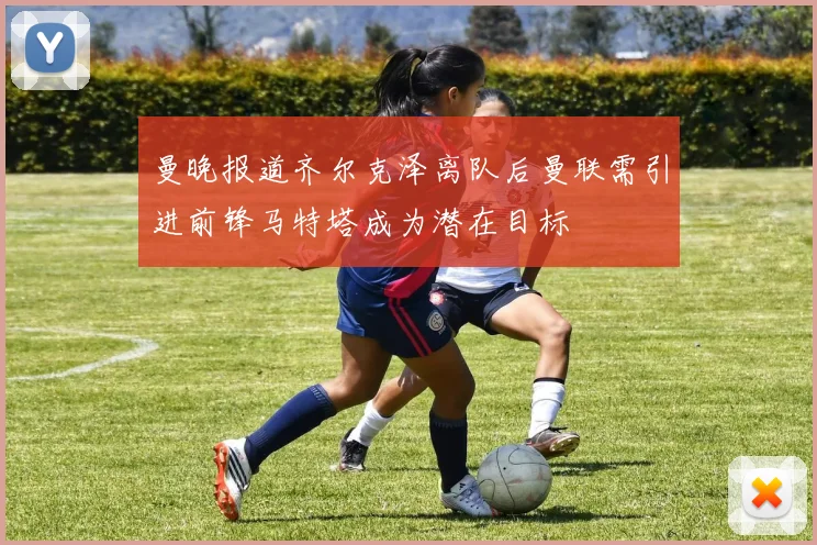 曼晚报道齐尔克泽离队后曼联需引进前锋马特塔成为潜在目标