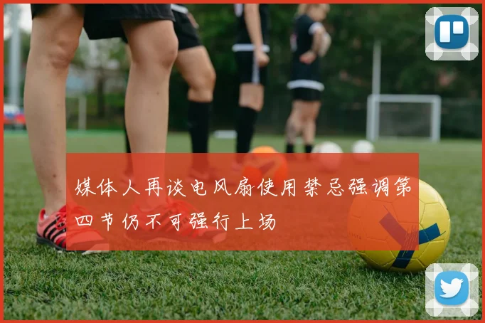 媒体人再谈电风扇使用禁忌强调第四节仍不可强行上场