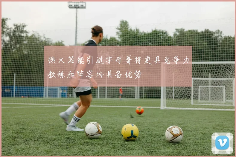 热火若能引进字母哥将更具竞争力教练和阵容均具备优势