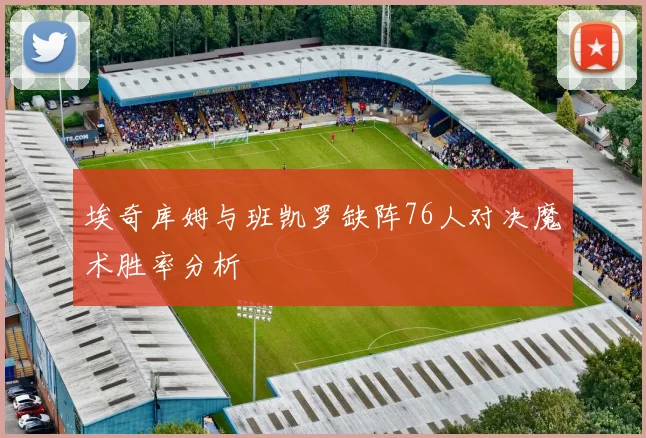 埃奇库姆与班凯罗缺阵76人对决魔术胜率分析