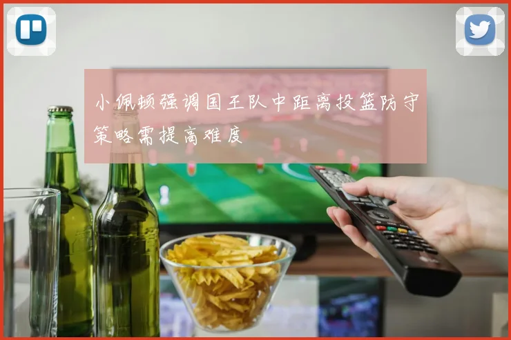 小佩顿强调国王队中距离投篮防守策略需提高难度