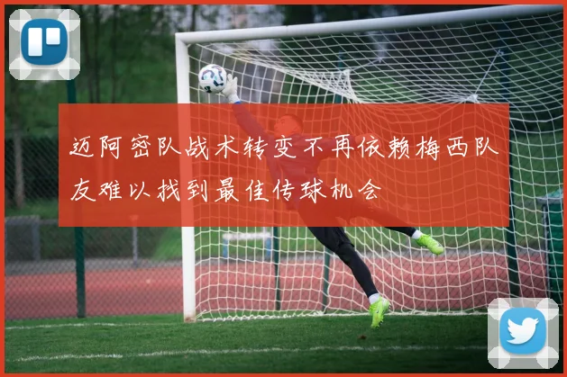 迈阿密队战术转变不再依赖梅西队友难以找到最佳传球机会