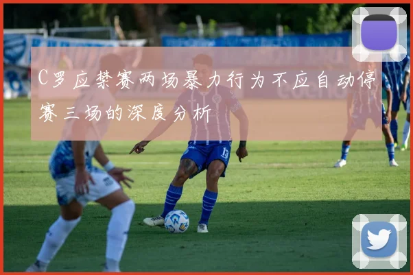 C罗应禁赛两场暴力行为不应自动停赛三场的深度分析