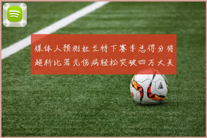 媒体人预测杜兰特下赛季总得分将超科比若无伤病轻松突破四万大关