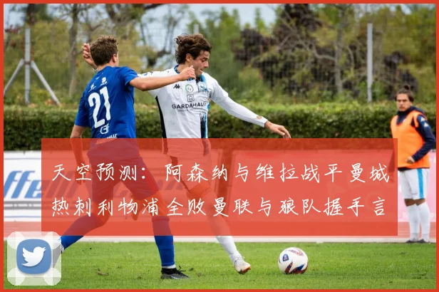 天空预测：阿森纳与维拉战平曼城热刺利物浦全败曼联与狼队握手言和
