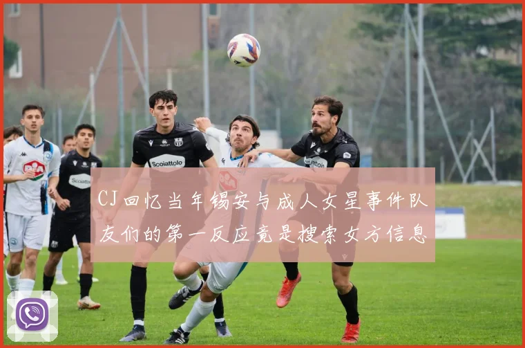 CJ回忆当年锡安与成人女星事件队友们的第一反应竟是搜索女方信息