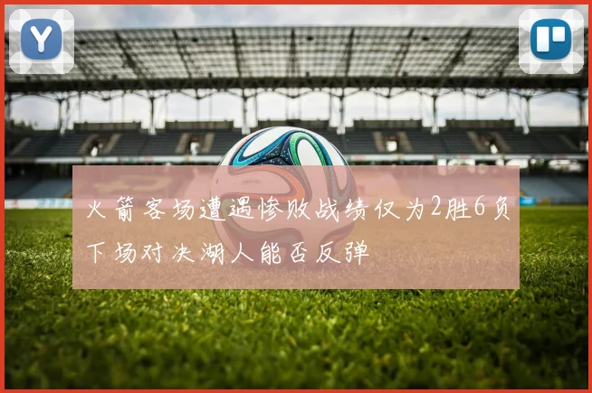 火箭客场遭遇惨败战绩仅为2胜6负下场对决湖人能否反弹