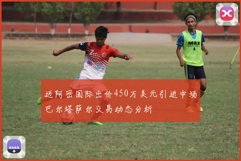 迈阿密国际出价450万美元引进中场巴尔塔萨尔交易动态分析