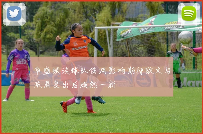 华盛顿谈球队伤病影响期待欧文与浓眉复出后焕然一新