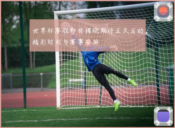 世界杯赛程即将揭晓期待五天后的精彩时刻与赛事安排