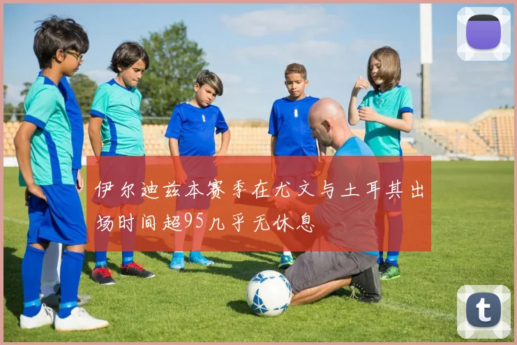 伊尔迪兹本赛季在尤文与土耳其出场时间超95几乎无休息