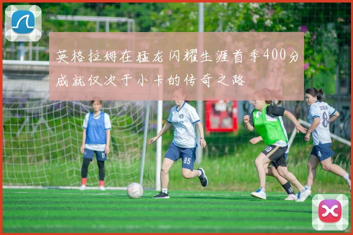 英格拉姆在猛龙闪耀生涯首季400分成就仅次于小卡的传奇之路